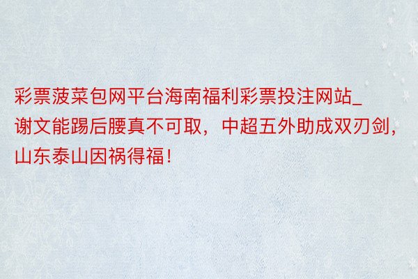 彩票菠菜包网平台海南福利彩票投注网站_谢文能踢后腰真不可取，中超五外助成双刃剑，山东泰山因祸得福！