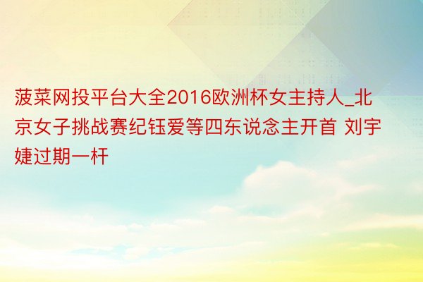 菠菜网投平台大全2016欧洲杯女主持人_北京女子挑战赛纪钰爱等四东说念主开首 刘宇婕过期一杆