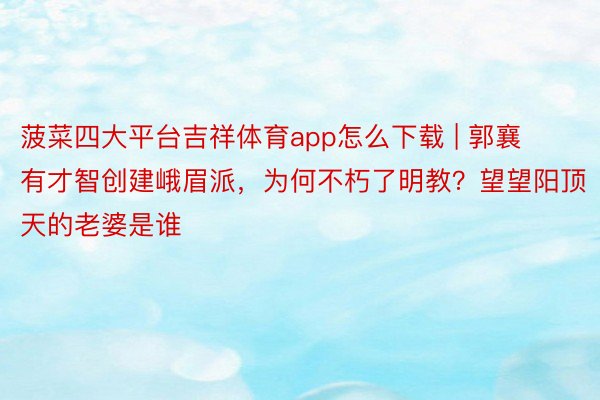 菠菜四大平台吉祥体育app怎么下载 | 郭襄有才智创建峨眉派，为何不朽了明教？望望阳顶天的老婆是谁