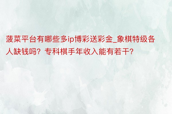 菠菜平台有哪些多ip博彩送彩金_象棋特级各人缺钱吗？专科棋手年收入能有若干？