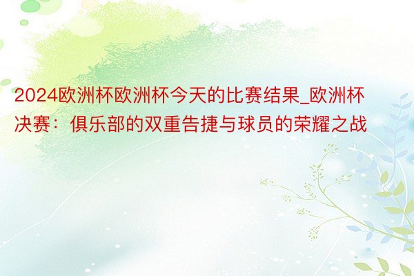 2024欧洲杯欧洲杯今天的比赛结果_欧洲杯决赛：俱乐部的双重告捷与球员的荣耀之战