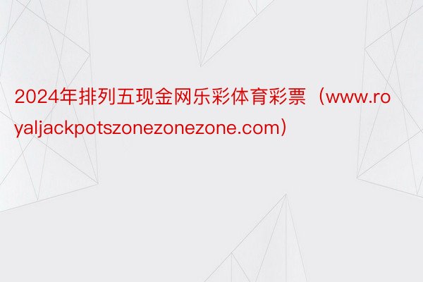 2024年排列五现金网乐彩体育彩票（www.royaljackpotszonezonezone.com）