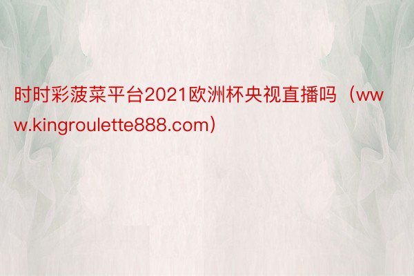 时时彩菠菜平台2021欧洲杯央视直播吗（www.kingroulette888.com）