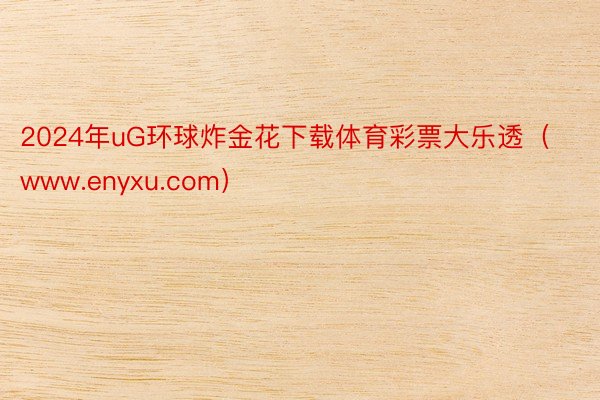 2024年uG环球炸金花下载体育彩票大乐透（www.enyxu.com）