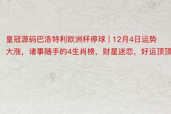 皇冠源码巴洛特利欧洲杯停球 | 12月4日运势大涨，诸事随手的4生肖榜，财星迷恋，好运顶顶旺
