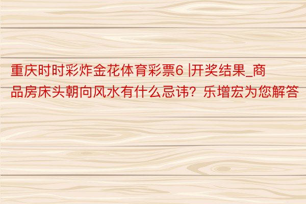 重庆时时彩炸金花体育彩票6 |开奖结果_商品房床头朝向风水有什么忌讳？乐增宏为您解答