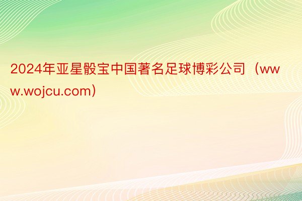 2024年亚星骰宝中国著名足球博彩公司（www.wojcu.com）