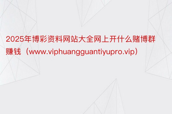 2025年博彩资料网站大全网上开什么赌博群赚钱（www.viphuangguantiyupro.vip）