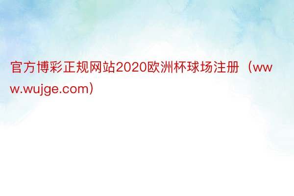 官方博彩正规网站2020欧洲杯球场注册（www.wujge.com）