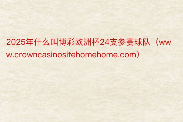2025年什么叫博彩欧洲杯24支参赛球队（www.crowncasinositehomehome.com）