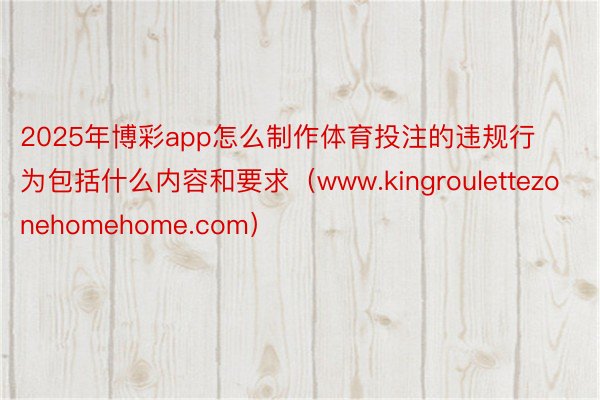 2025年博彩app怎么制作体育投注的违规行为包括什么内容和要求（www.kingroulettezonehomehome.com）