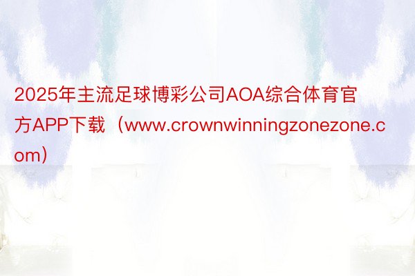 2025年主流足球博彩公司AOA综合体育官方APP下载（www.crownwinningzonezone.com）
