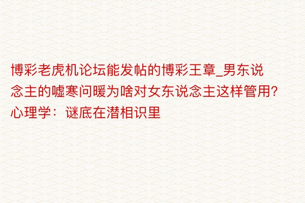 博彩老虎机论坛能发帖的博彩王章_男东说念主的嘘寒问暖为啥对女东说念主这样管用？心理学：谜底在潜相识里