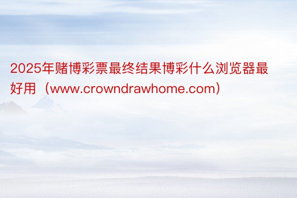 2025年赌博彩票最终结果博彩什么浏览器最好用（www.crowndrawhome.com）