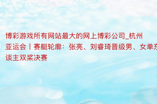 博彩游戏所有网站最大的网上博彩公司_杭州亚运会丨赛艇轮廓：张亮、刘睿琦晋级男、女单东谈主双桨决赛