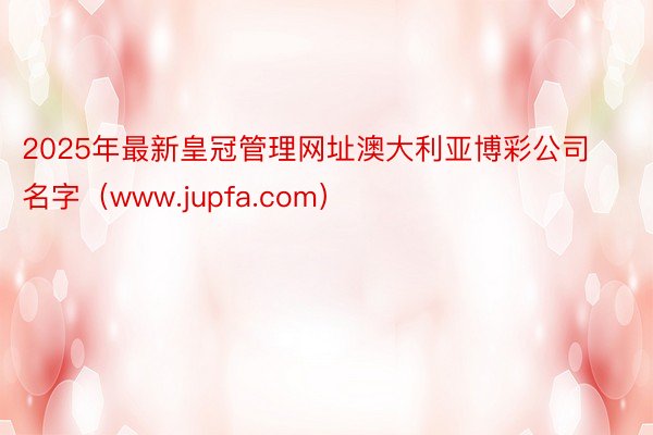 2025年最新皇冠管理网址澳大利亚博彩公司名字（www.jupfa.com）