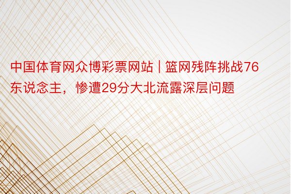 中国体育网众博彩票网站 | 篮网残阵挑战76东说念主，惨遭29分大北流露深层问题