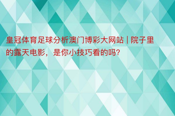 皇冠体育足球分析澳门博彩大网站 | 院子里的露天电影，是你小技巧看的吗？