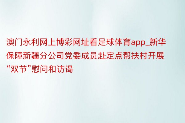 澳门永利网上博彩网址看足球体育app_新华保障新疆分公司党委成员赴定点帮扶村开展“双节”慰问和访谒