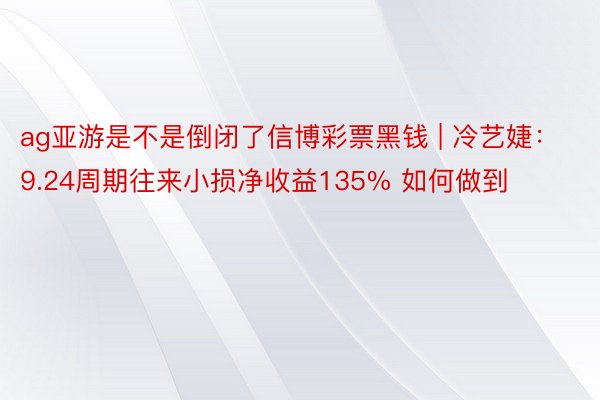 ag亚游是不是倒闭了信博彩票黑钱 | 冷艺婕：9.24周期往来小损净收益135% 如何做到