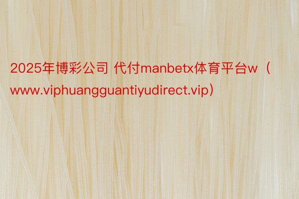 2025年博彩公司 代付manbetx体育平台w（www.viphuangguantiyudirect.vip）