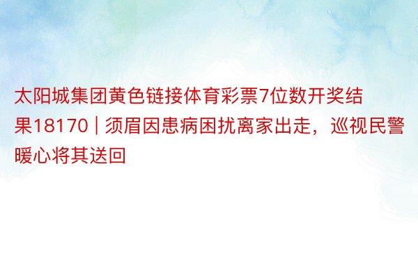 太阳城集团黄色链接体育彩票7位数开奖结果18170 | 须眉因患病困扰离家出走，巡视民警暖心将其送回