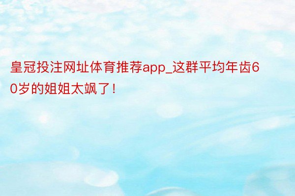 皇冠投注网址体育推荐app_这群平均年齿60岁的姐姐太飒了！
