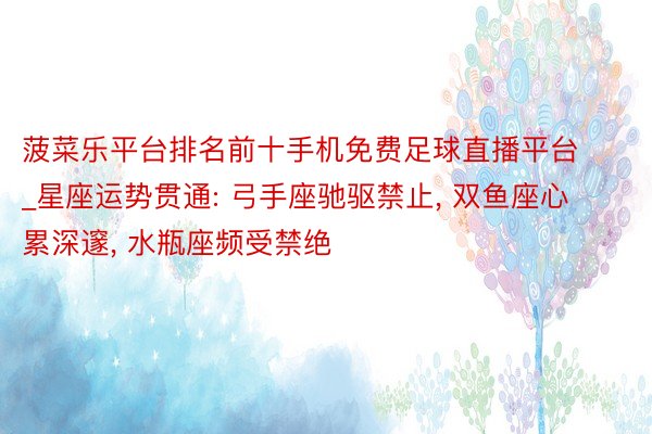 菠菜乐平台排名前十手机免费足球直播平台_星座运势贯通: 弓手座驰驱禁止, 双鱼座心累深邃, 水瓶座频受禁绝