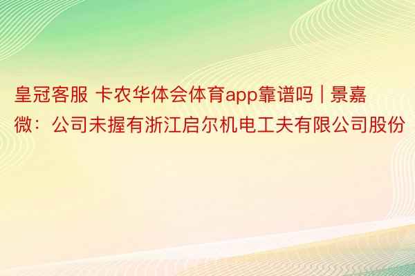 皇冠客服 卡农华体会体育app靠谱吗 | 景嘉微：公司未握有浙江启尔机电工夫有限公司股份