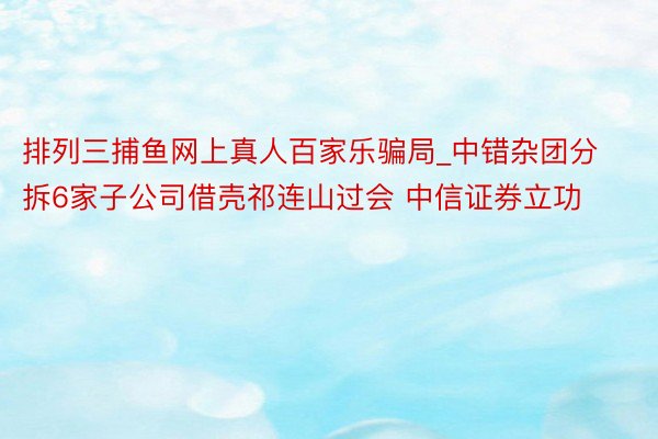 排列三捕鱼网上真人百家乐骗局_中错杂团分拆6家子公司借壳祁连山过会 中信证券立功
